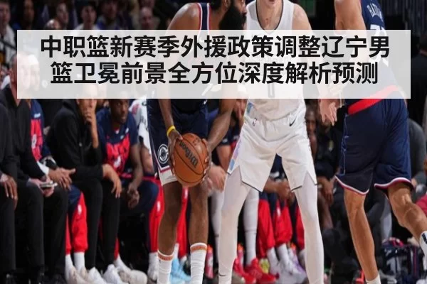 中职篮新赛季外援政策调整辽宁男篮卫冕前景全方位深度解析预测
