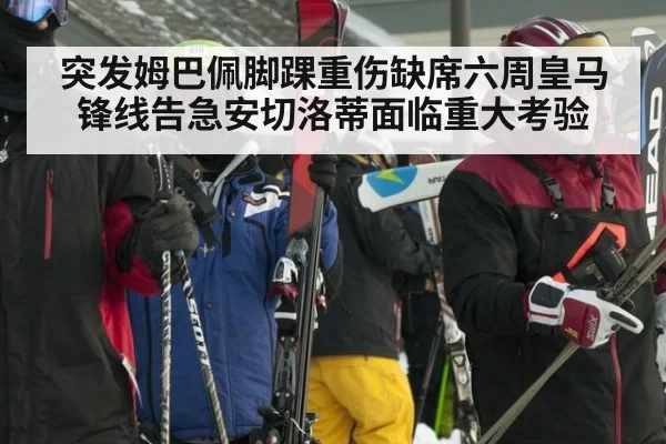 突发姆巴佩脚踝重伤缺席六周皇马锋线告急安切洛蒂面临重大考验