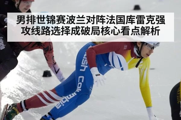 男排世锦赛波兰对阵法国库雷克强攻线路选择成破局核心看点解析