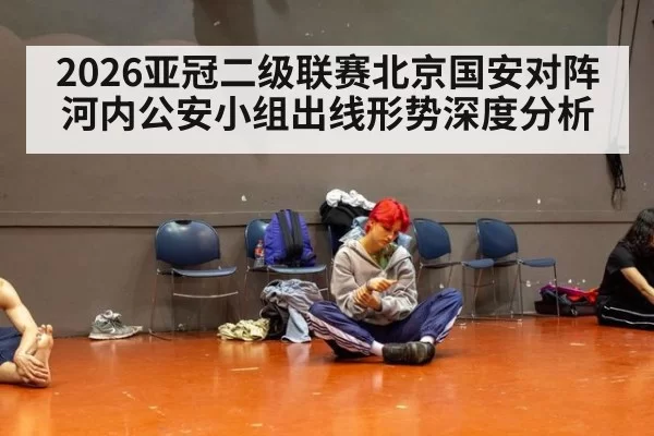 2026亚冠二级联赛北京国安对阵河内公安小组出线形势深度分析